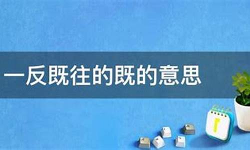 一反既往什么意思-一反既往的意思是什么呢