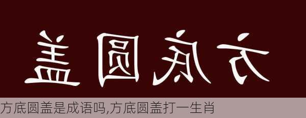 方底圆盖是成语吗,方底圆盖打一生肖