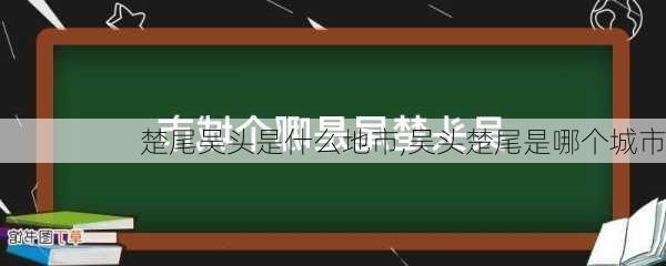 楚尾吴头是什么地市,吴头楚尾是哪个城市