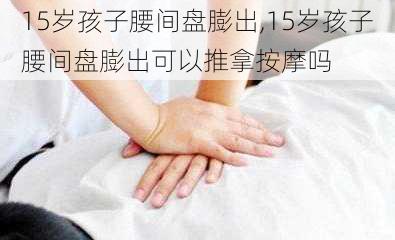 15岁孩子腰间盘膨出,15岁孩子腰间盘膨出可以推拿按摩吗