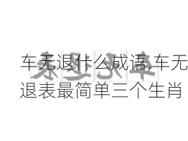 车无退什么成语,车无退表最简单三个生肖