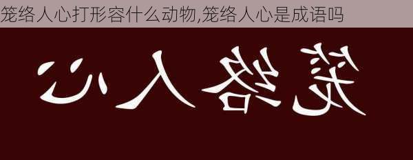 笼络人心打形容什么动物,笼络人心是成语吗