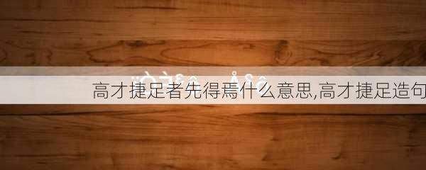 高才捷足者先得焉什么意思,高才捷足造句