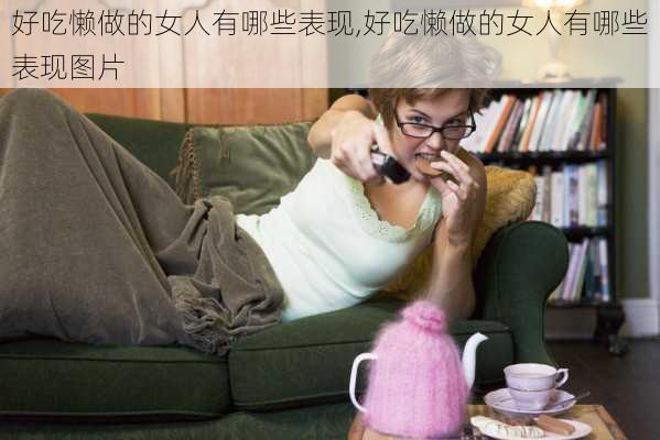 好吃懒做的女人有哪些表现,好吃懒做的女人有哪些表现图片