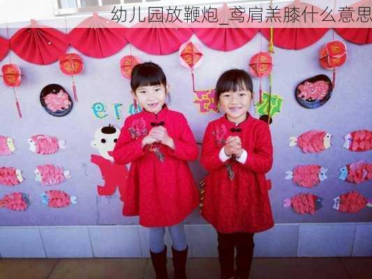 幼儿园放鞭炮_鸢肩羔膝什么意思