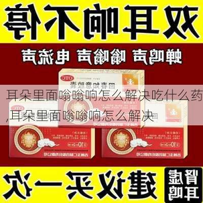 耳朵里面嗡嗡响怎么解决吃什么药,耳朵里面嗡嗡响怎么解决