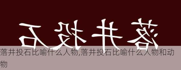 落井投石比喻什么人物,落井投石比喻什么人物和动物