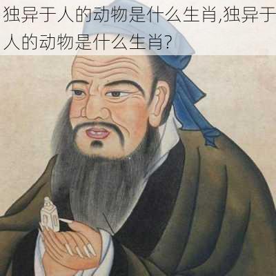 独异于人的动物是什么生肖,独异于人的动物是什么生肖?