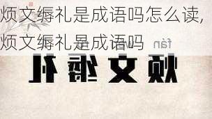 烦文缛礼是成语吗怎么读,烦文缛礼是成语吗