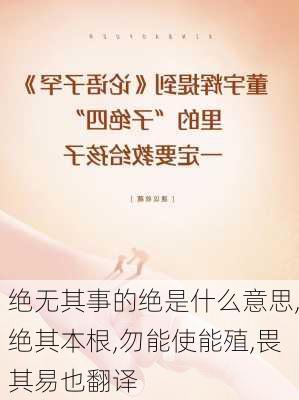 绝无其事的绝是什么意思,绝其本根,勿能使能殖,畏其易也翻译