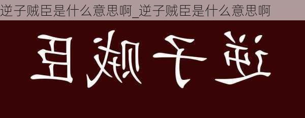 逆子贼臣是什么意思啊_逆子贼臣是什么意思啊