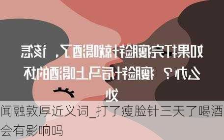 闻融敦厚近义词_打了瘦脸针三天了喝酒会有影响吗