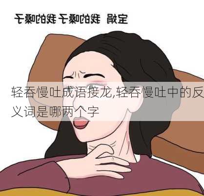 轻吞慢吐成语接龙,轻吞慢吐中的反义词是哪两个字