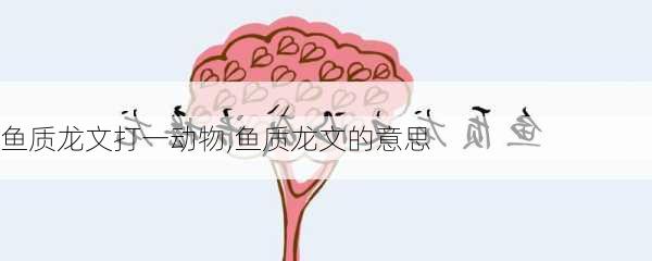 鱼质龙文打一动物,鱼质龙文的意思