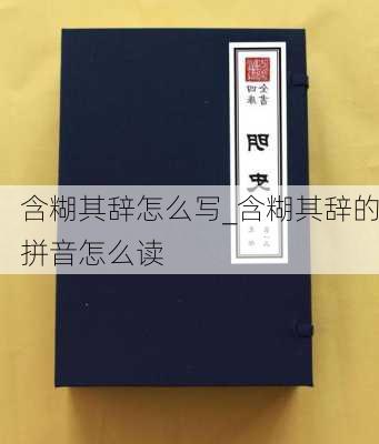 含糊其辞怎么写_含糊其辞的拼音怎么读