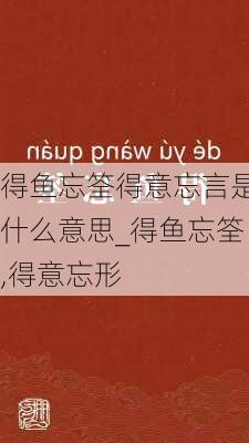 得鱼忘筌得意忘言是什么意思_得鱼忘筌,得意忘形