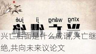 兴亡后面是什么成语,兴亡继绝,共向未来议论文